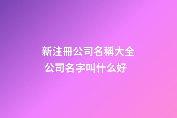 新注冊公司名稱大全 公司名字叫什么好-第1張-公司起名-玄機派
